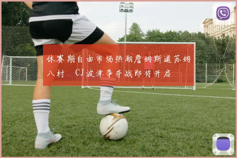 休赛期自由市场热潮詹姆斯道苏姆八村塁CJ波津争夺战即将开启