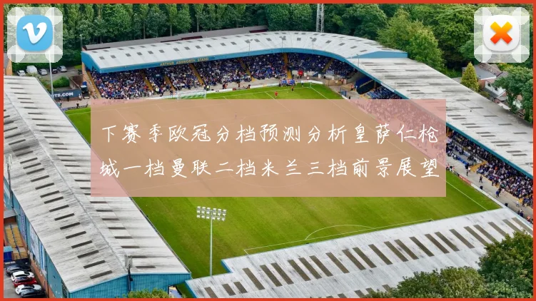下赛季欧冠分档预测分析皇萨仁枪城一档曼联二档米兰三档前景展望