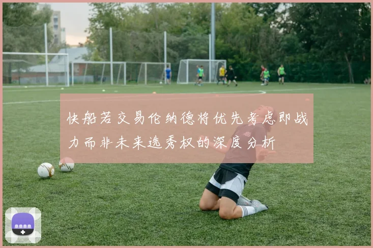 快船若交易伦纳德将优先考虑即战力而非未来选秀权的深度分析