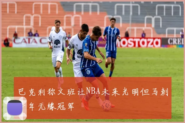 巴克利称文班让NBA未来光明但马刺今年无缘冠军