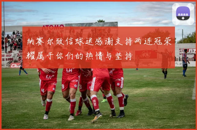 纳赛尔致信球迷感谢支持两连冠荣耀属于你们的热情与坚持