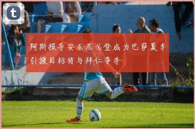 阿斯报导安东尼戈登成为巴萨夏季引援目标将与拜仁争夺