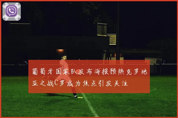 葡萄牙国家队发布海报预热克罗地亚之战C罗成为焦点引发关注