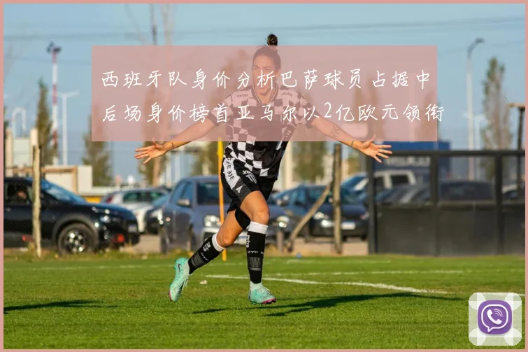 西班牙队身价分析巴萨球员占据中后场身价榜首亚马尔以2亿欧元领衔