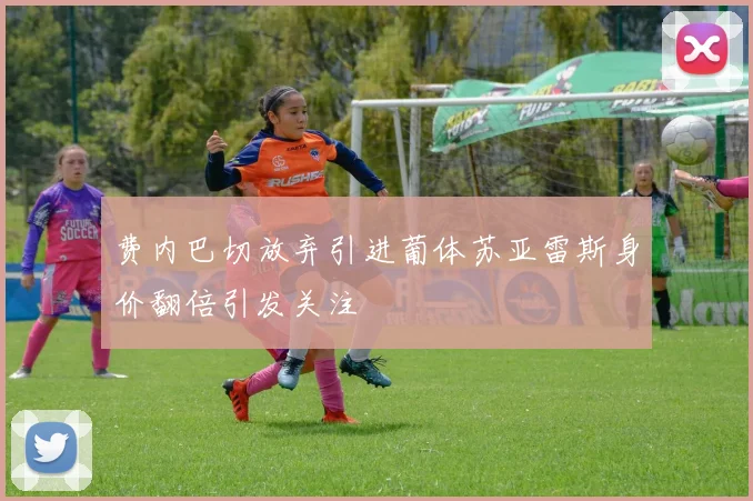 费内巴切放弃引进葡体苏亚雷斯身价翻倍引发关注