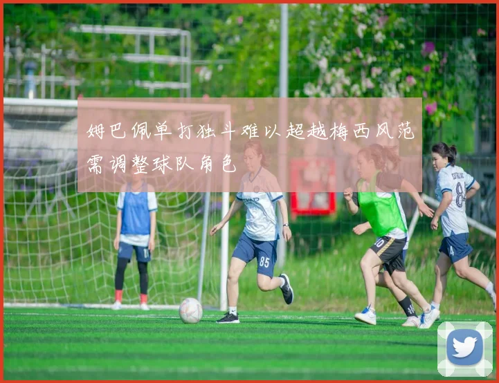 姆巴佩单打独斗难以超越梅西风范需调整球队角色