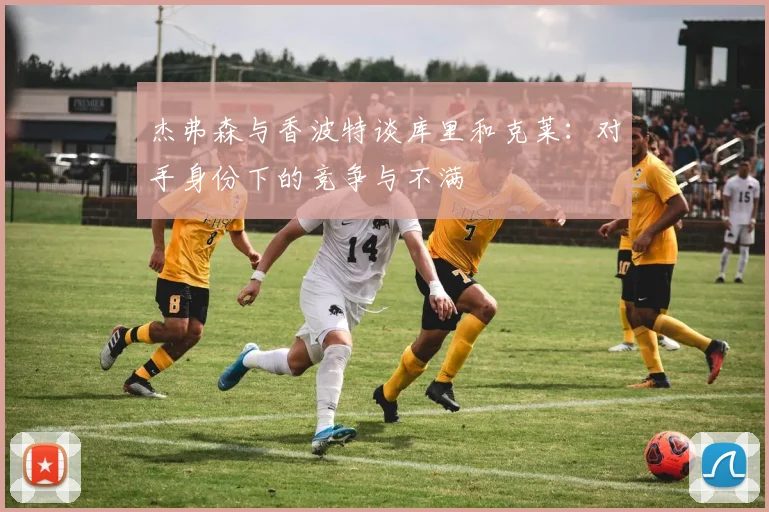 杰弗森与香波特谈库里和克莱：对手身份下的竞争与不满