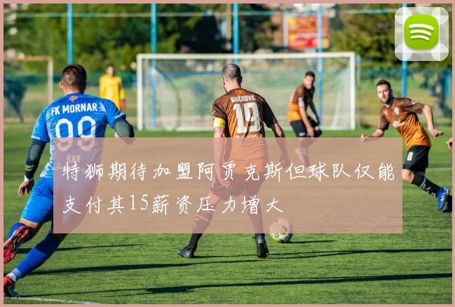 特狮期待加盟阿贾克斯但球队仅能支付其15薪资压力增大