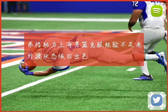 弗格助力上海男篮克服经验不足老外援状态依旧出色