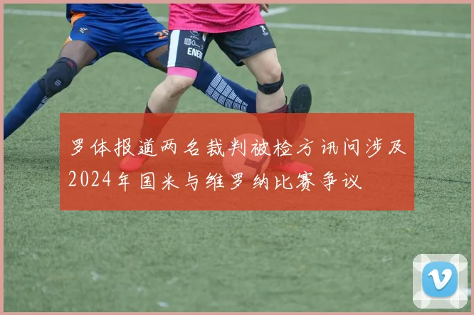 罗体报道两名裁判被检方讯问涉及2024年国米与维罗纳比赛争议