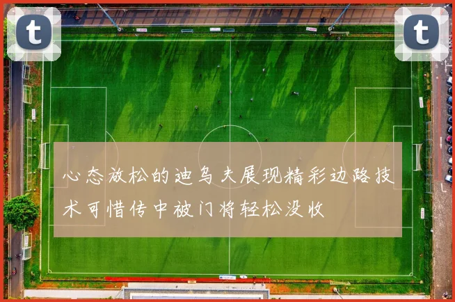 心态放松的迪乌夫展现精彩边路技术可惜传中被门将轻松没收