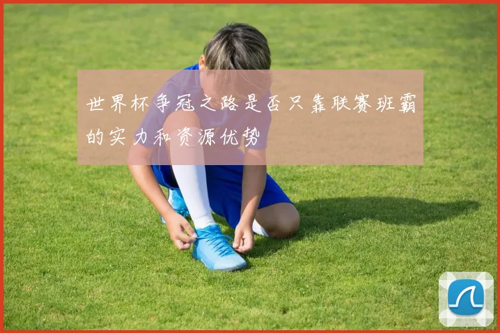世界杯争冠之路是否只靠联赛班霸的实力和资源优势