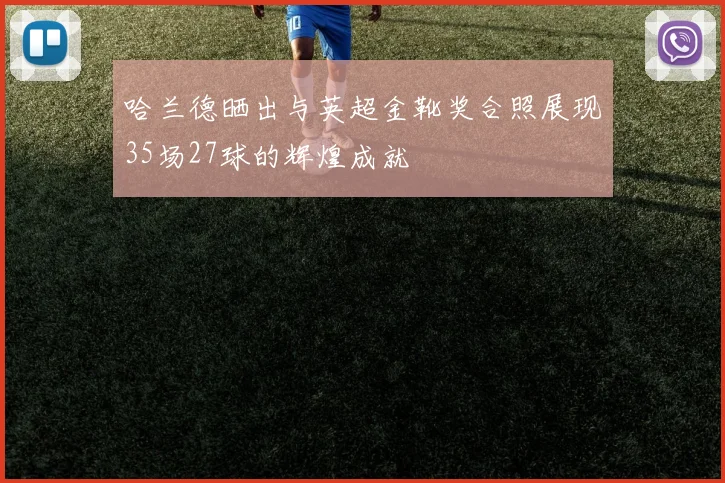 哈兰德晒出与英超金靴奖合照展现35场27球的辉煌成就
