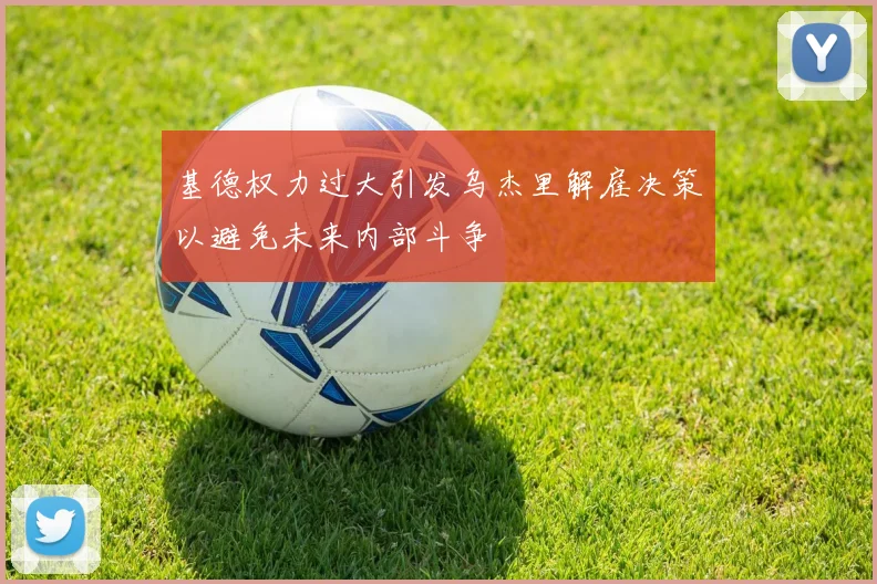 基德权力过大引发乌杰里解雇决策以避免未来内部斗争